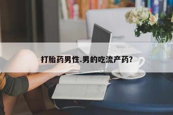 怀孕可以自己买药流吗打胎药男性.男的吃流产药？