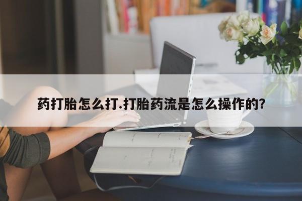 怀孕可以自己买药流吗药打胎怎么打.打胎药流是怎么操作的？