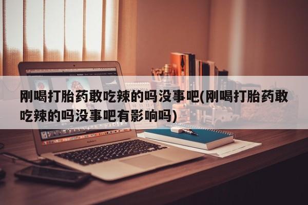 怀孕可以自己买药流吗刚喝打胎药敢吃辣的吗没事吧(刚喝打胎药敢吃辣的吗没事吧有影响吗)
