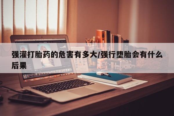 怀孕可以自己买药流吗强灌打胎药的危害有多大/强行堕胎会有什么后果