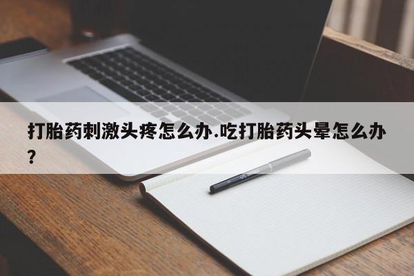 怀孕可以自己买药流吗打胎药刺激头疼怎么办.吃打胎药头晕怎么办？