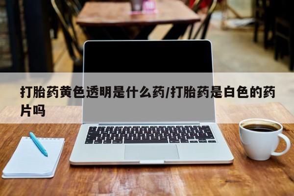 怀孕可以自己买药流吗打胎药黄色透明是什么药/打胎药是白色的药片吗