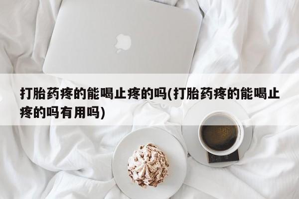 怀孕可以自己买药流吗打胎药疼的能喝止疼的吗(打胎药疼的能喝止疼的吗有用吗)