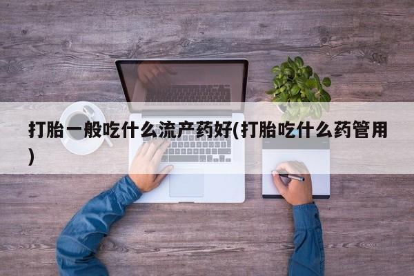怀孕可以自己买药流吗打胎一般吃什么流产药好(打胎吃什么药管用)