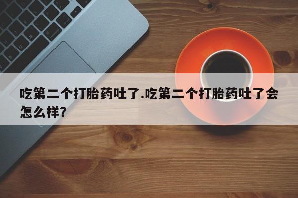 怀孕可以自己买药流吗吃第二个打胎药吐了.吃第二个打胎药吐了会怎么样？