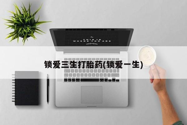 怀孕可以自己买药流吗锁爱三生打胎药(锁爱一生)