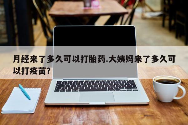 怀孕可以自己买药流吗月经来了多久可以打胎药.大姨妈来了多久可以打疫苗？