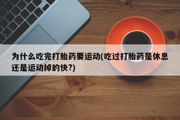 怀孕可以自己买药流吗为什么吃完打胎药要运动(吃过打胎药是休息还是运动掉的快?)