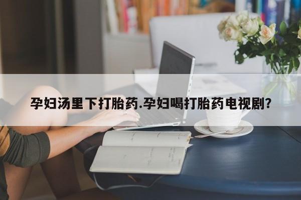 怀孕可以自己买药流吗孕妇汤里下打胎药.孕妇喝打胎药电视剧？