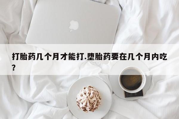 怀孕可以自己买药流吗打胎药几个月才能打.堕胎药要在几个月内吃？