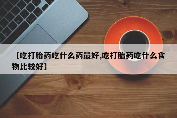 怀孕可以自己买药流吗【吃打胎药吃什么药最好,吃打胎药吃什么食物比较好】
