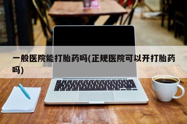 怀孕可以自己买药流吗一般医院能打胎药吗(正规医院可以开打胎药吗)
