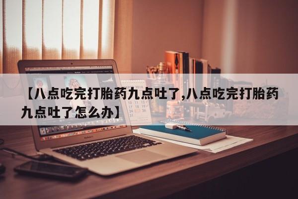 怀孕可以自己买药流吗【八点吃完打胎药九点吐了,八点吃完打胎药九点吐了怎么办】