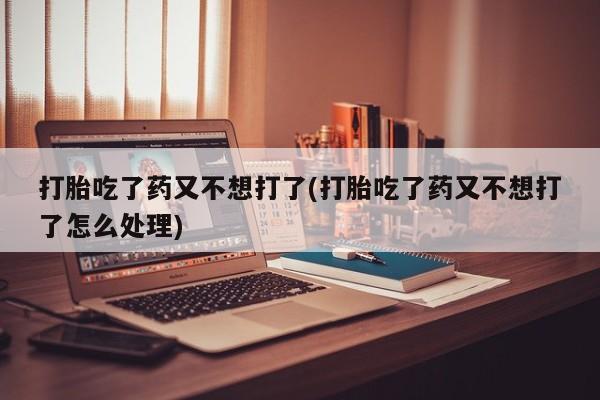 怀孕可以自己买药流吗打胎吃了药又不想打了(打胎吃了药又不想打了怎么处理)