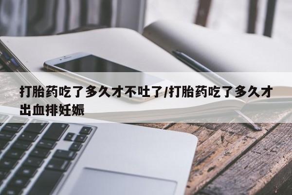 怀孕可以自己买药流吗打胎药吃了多久才不吐了/打胎药吃了多久才出血排妊娠