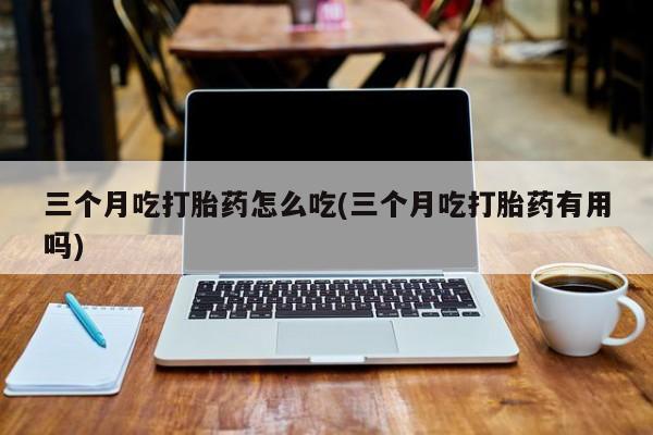 怀孕可以自己买药流吗三个月吃打胎药怎么吃(三个月吃打胎药有用吗)