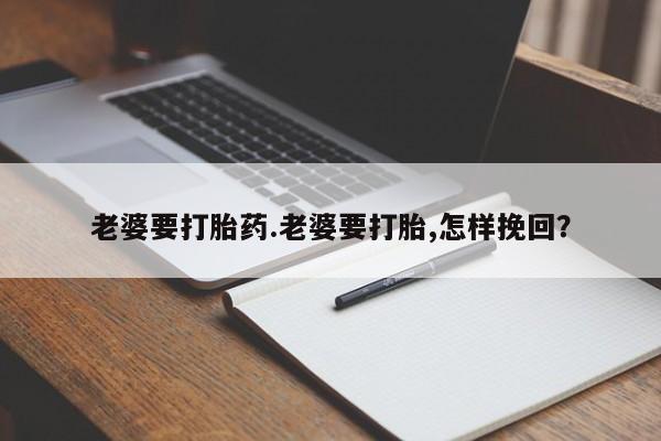 怀孕可以自己买药流吗老婆要打胎药.老婆要打胎,怎样挽回？
