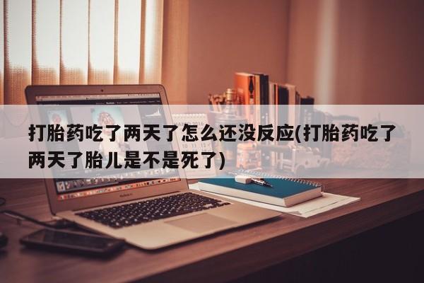 怀孕可以自己买药流吗打胎药吃了两天了怎么还没反应(打胎药吃了两天了胎儿是不是死了)