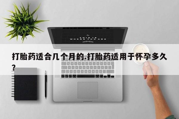 怀孕可以自己买药流吗打胎药适合几个月的.打胎药适用于怀孕多久？