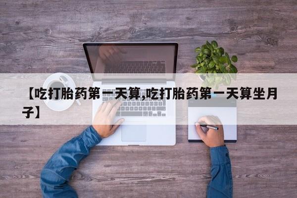 怀孕可以自己买药流吗【吃打胎药第一天算,吃打胎药第一天算坐月子】