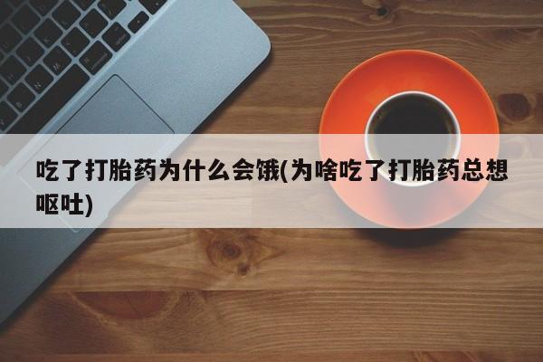 怀孕可以自己买药流吗吃了打胎药为什么会饿(为啥吃了打胎药总想呕吐)