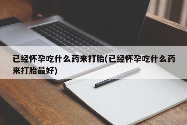 怀孕可以自己买药流吗已经怀孕吃什么药来打胎(已经怀孕吃什么药来打胎最好)