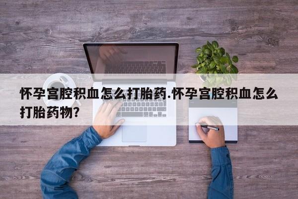 怀孕可以自己买药流吗怀孕宫腔积血怎么打胎药.怀孕宫腔积血怎么打胎药物？