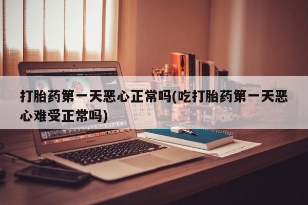 怀孕可以自己买药流吗打胎药第一天恶心正常吗(吃打胎药第一天恶心难受正常吗)
