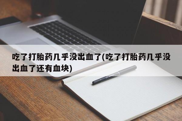 怀孕可以自己买药流吗吃了打胎药几乎没出血了(吃了打胎药几乎没出血了还有血块)