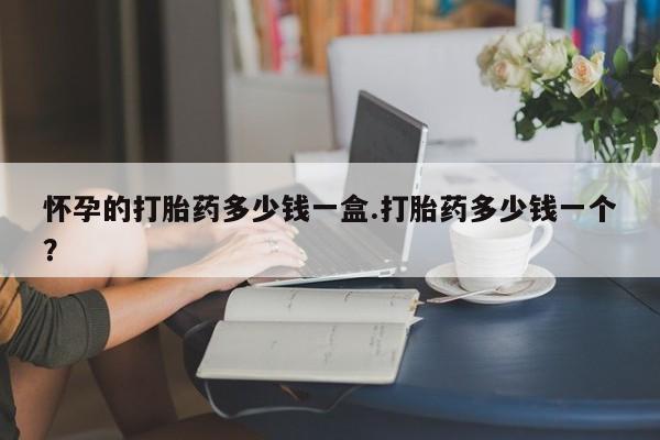 怀孕可以自己买药流吗怀孕的打胎药多少钱一盒.打胎药多少钱一个？