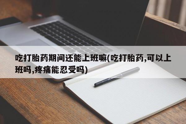 怀孕可以自己买药流吗吃打胎药期间还能上班嘛(吃打胎药,可以上班吗,疼痛能忍受吗)