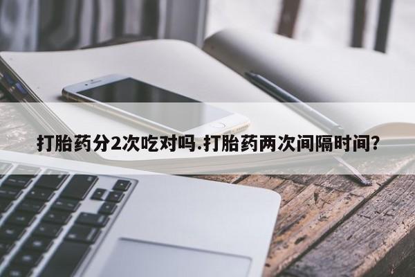 怀孕可以自己买药流吗打胎药分2次吃对吗.打胎药两次间隔时间？