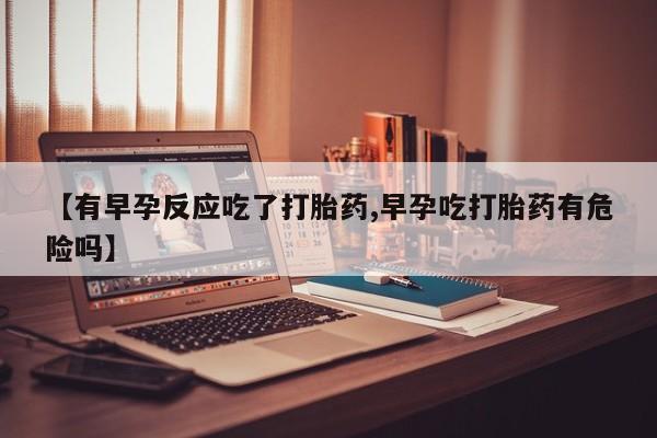 怀孕可以自己买药流吗【有早孕反应吃了打胎药,早孕吃打胎药有危险吗】