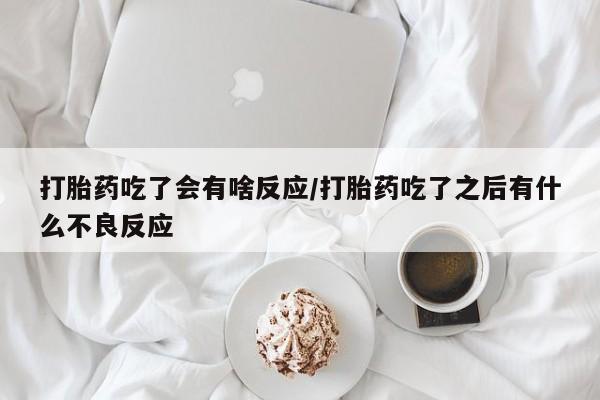 怀孕可以自己买药流吗打胎药吃了会有啥反应/打胎药吃了之后有什么不良反应