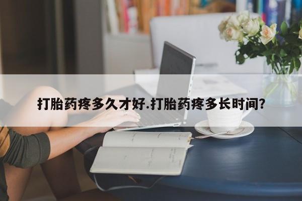 怀孕可以自己买药流吗打胎药疼多久才好.打胎药疼多长时间？