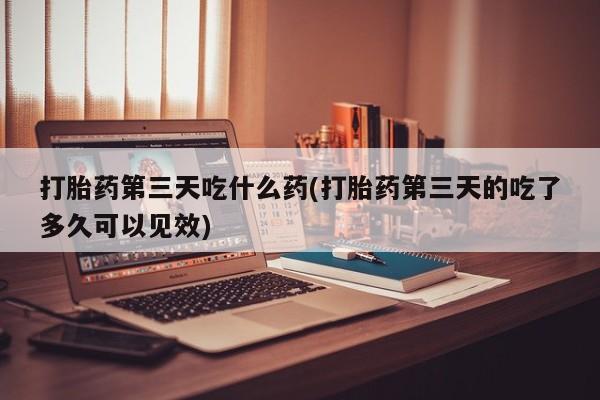 怀孕可以自己买药流吗打胎药第三天吃什么药(打胎药第三天的吃了多久可以见效)