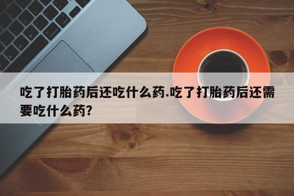 怀孕可以自己买药流吗吃了打胎药后还吃什么药.吃了打胎药后还需要吃什么药？