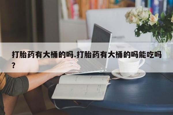 怀孕可以自己买药流吗打胎药有大桶的吗.打胎药有大桶的吗能吃吗？
