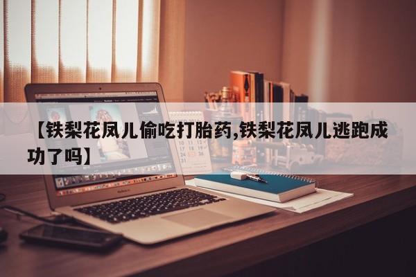 怀孕可以自己买药流吗【铁梨花凤儿偷吃打胎药,铁梨花凤儿逃跑成功了吗】