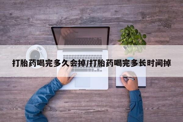 怀孕可以自己买药流吗打胎药喝完多久会掉/打胎药喝完多长时间掉
