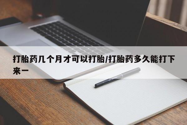 怀孕可以自己买药流吗打胎药几个月才可以打胎/打胎药多久能打下来一