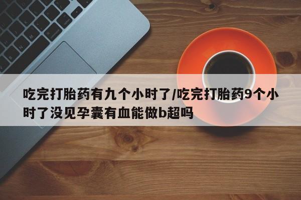 怀孕可以自己买药流吗吃完打胎药有九个小时了/吃完打胎药9个小时了没见孕囊有血能做b超吗