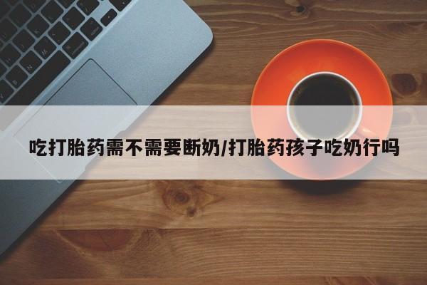 怀孕可以自己买药流吗吃打胎药需不需要断奶/打胎药孩子吃奶行吗