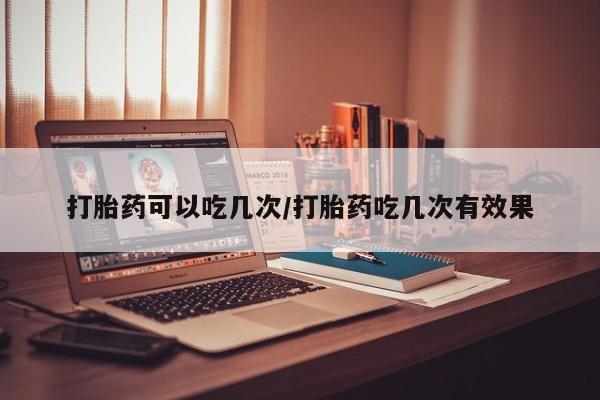 怀孕可以自己买药流吗打胎药可以吃几次/打胎药吃几次有效果