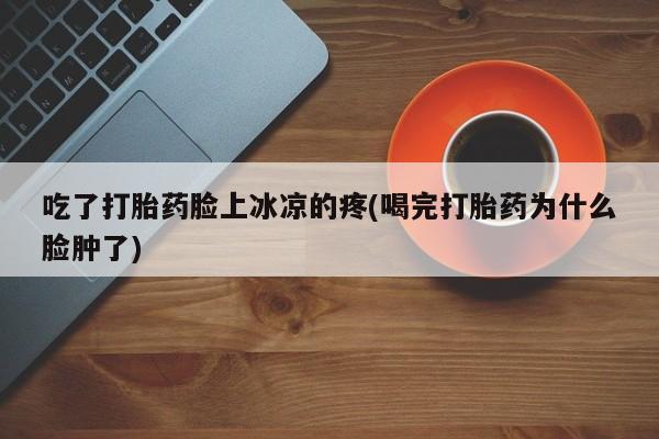 怀孕可以自己买药流吗吃了打胎药脸上冰凉的疼(喝完打胎药为什么脸肿了)