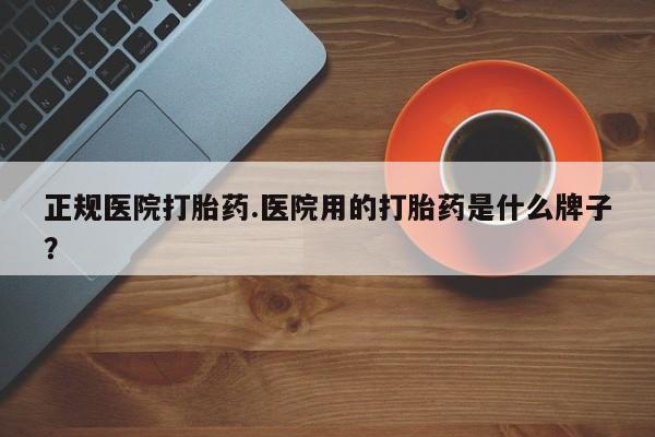 怀孕可以自己买药流吗正规医院打胎药.医院用的打胎药是什么牌子？