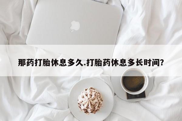 怀孕可以自己买药流吗那药打胎休息多久.打胎药休息多长时间？