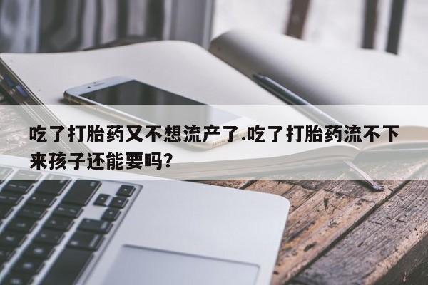怀孕可以自己买药流吗吃了打胎药又不想流产了.吃了打胎药流不下来孩子还能要吗？