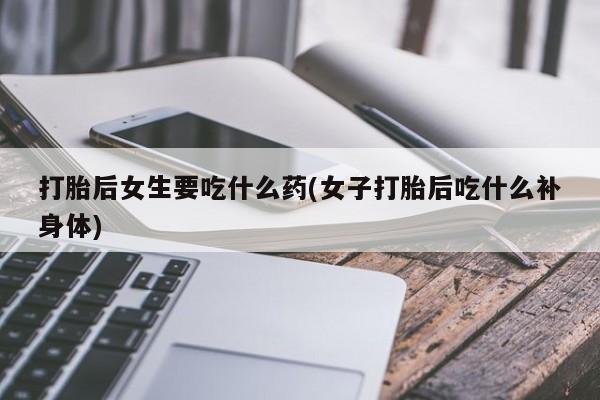 怀孕可以自己买药流吗打胎后女生要吃什么药(女子打胎后吃什么补身体)
