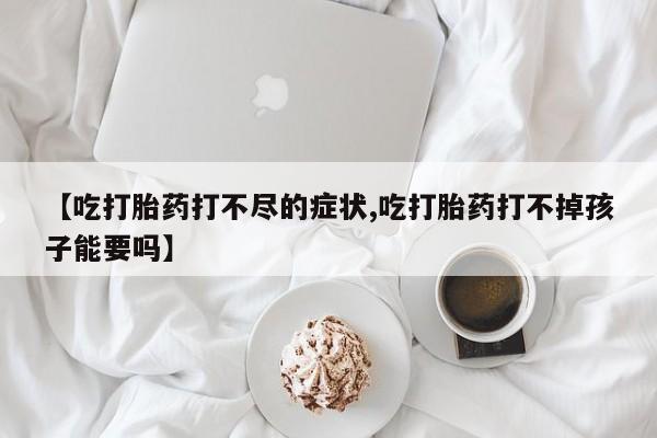 怀孕可以自己买药流吗【吃打胎药打不尽的症状,吃打胎药打不掉孩子能要吗】
